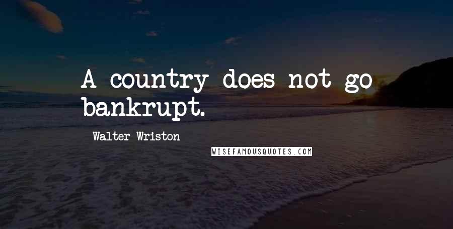 Walter Wriston Quotes: A country does not go bankrupt.