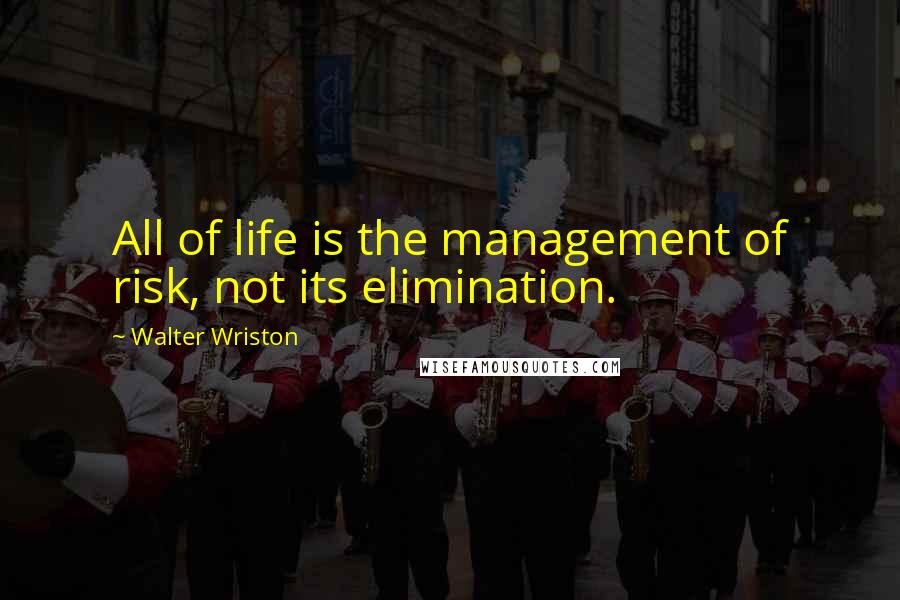 Walter Wriston Quotes: All of life is the management of risk, not its elimination.