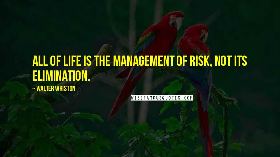 Walter Wriston Quotes: All of life is the management of risk, not its elimination.