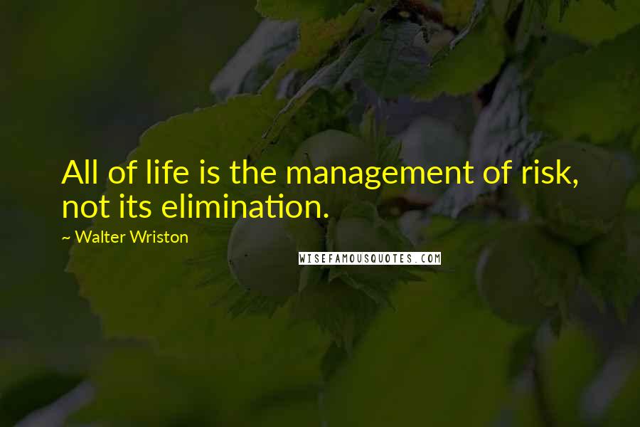 Walter Wriston Quotes: All of life is the management of risk, not its elimination.