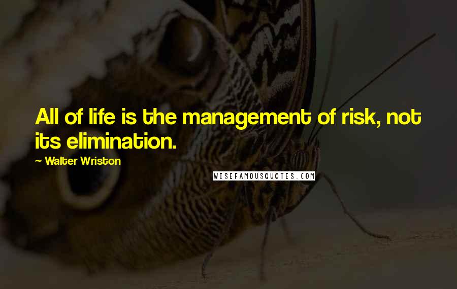 Walter Wriston Quotes: All of life is the management of risk, not its elimination.