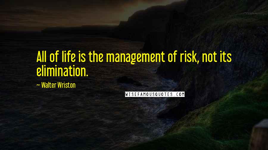 Walter Wriston Quotes: All of life is the management of risk, not its elimination.