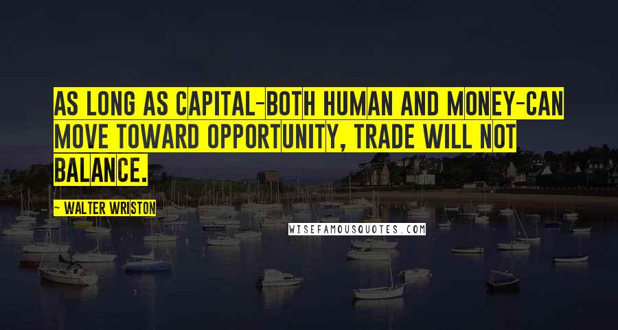 Walter Wriston Quotes: As long as capital-both human and money-can move toward opportunity, trade will not balance.