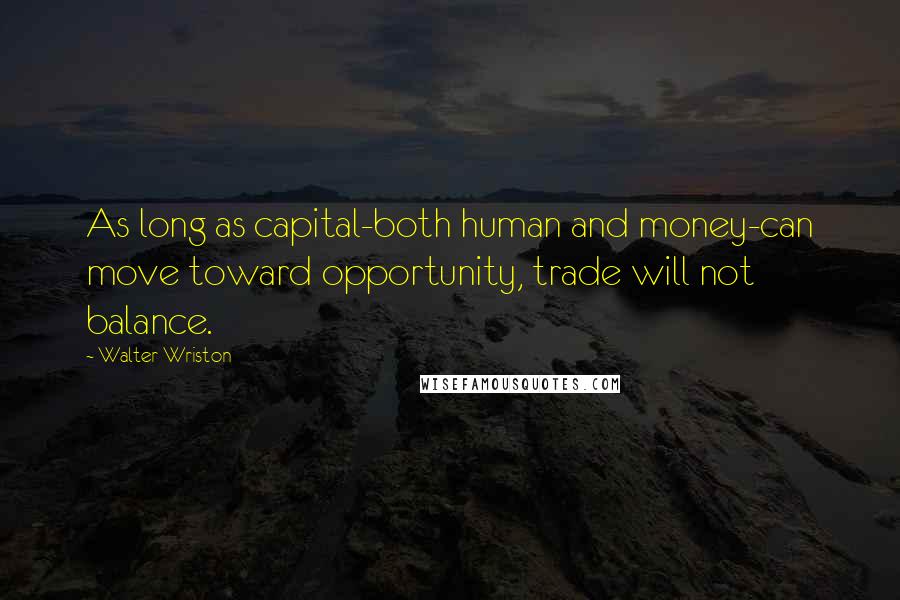 Walter Wriston Quotes: As long as capital-both human and money-can move toward opportunity, trade will not balance.