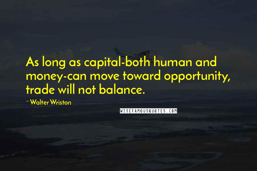 Walter Wriston Quotes: As long as capital-both human and money-can move toward opportunity, trade will not balance.