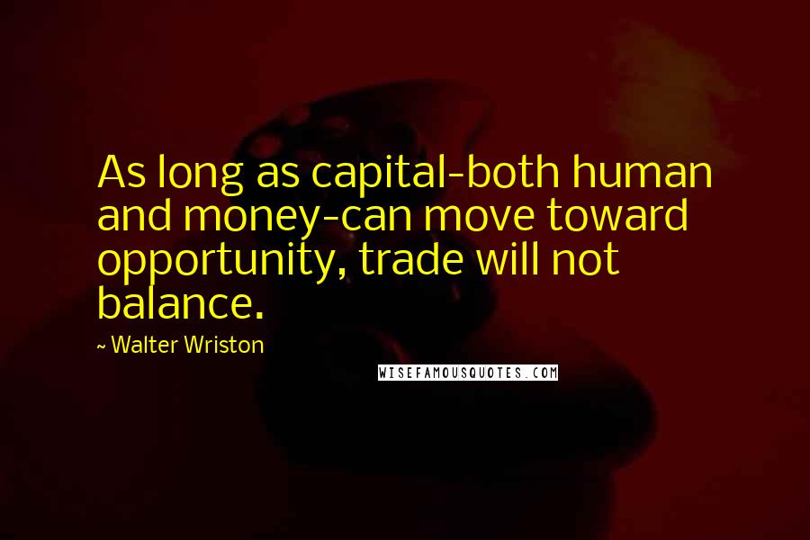 Walter Wriston Quotes: As long as capital-both human and money-can move toward opportunity, trade will not balance.