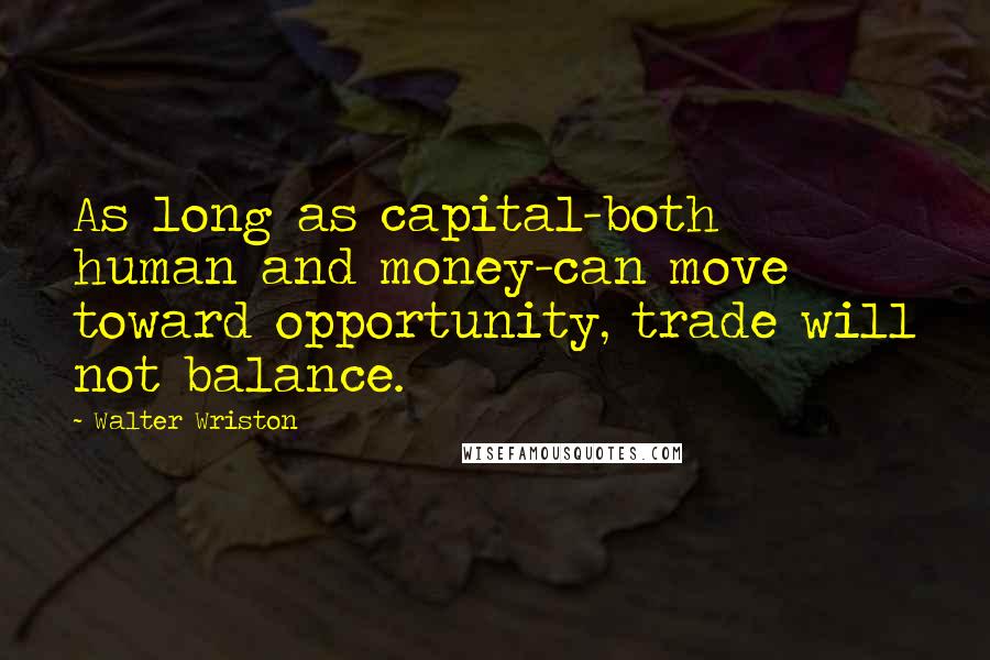 Walter Wriston Quotes: As long as capital-both human and money-can move toward opportunity, trade will not balance.