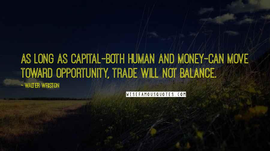 Walter Wriston Quotes: As long as capital-both human and money-can move toward opportunity, trade will not balance.