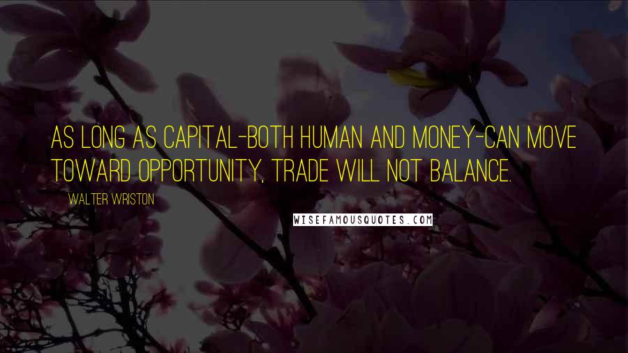 Walter Wriston Quotes: As long as capital-both human and money-can move toward opportunity, trade will not balance.