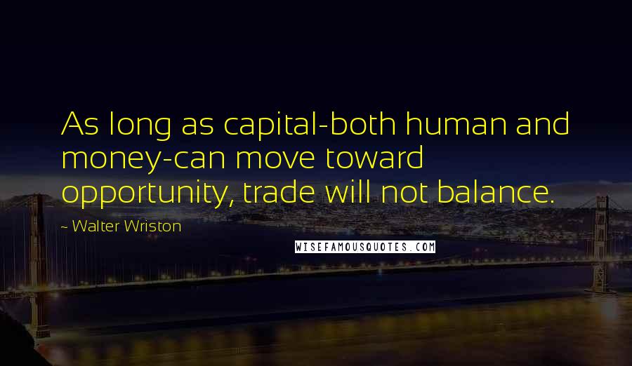 Walter Wriston Quotes: As long as capital-both human and money-can move toward opportunity, trade will not balance.