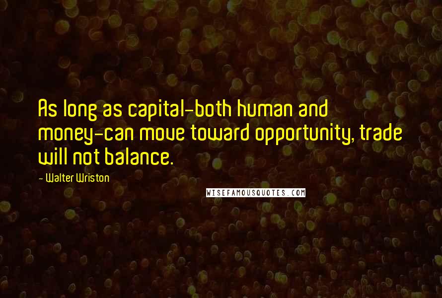 Walter Wriston Quotes: As long as capital-both human and money-can move toward opportunity, trade will not balance.