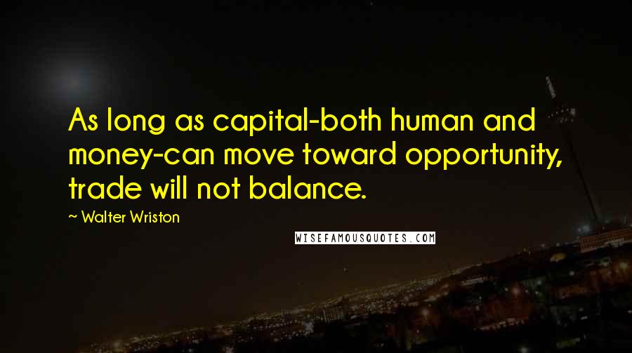 Walter Wriston Quotes: As long as capital-both human and money-can move toward opportunity, trade will not balance.