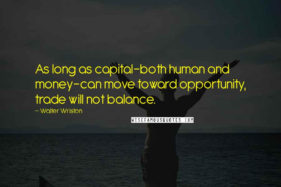 Walter Wriston Quotes: As long as capital-both human and money-can move toward opportunity, trade will not balance.