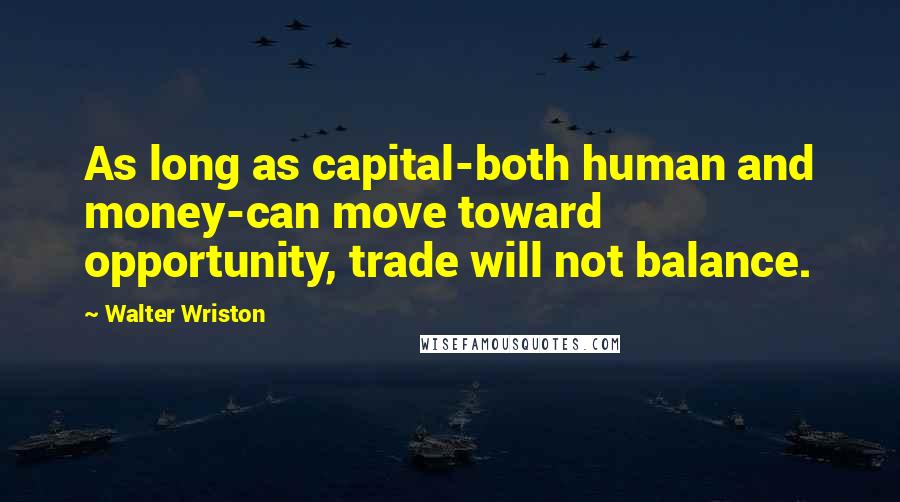 Walter Wriston Quotes: As long as capital-both human and money-can move toward opportunity, trade will not balance.