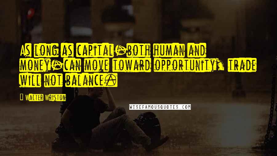 Walter Wriston Quotes: As long as capital-both human and money-can move toward opportunity, trade will not balance.