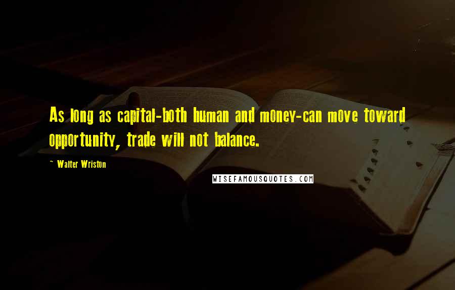 Walter Wriston Quotes: As long as capital-both human and money-can move toward opportunity, trade will not balance.