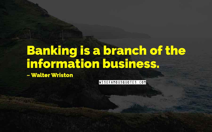 Walter Wriston Quotes: Banking is a branch of the information business.