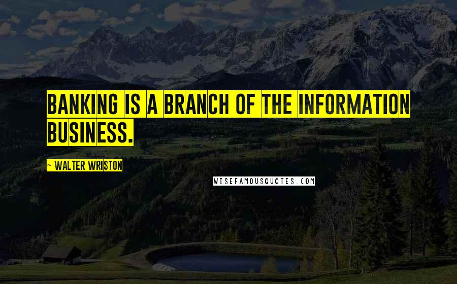 Walter Wriston Quotes: Banking is a branch of the information business.