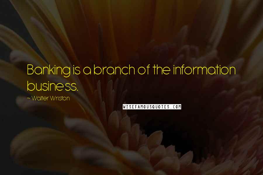 Walter Wriston Quotes: Banking is a branch of the information business.