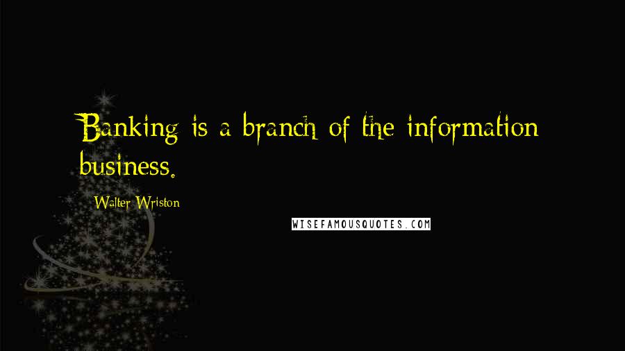 Walter Wriston Quotes: Banking is a branch of the information business.