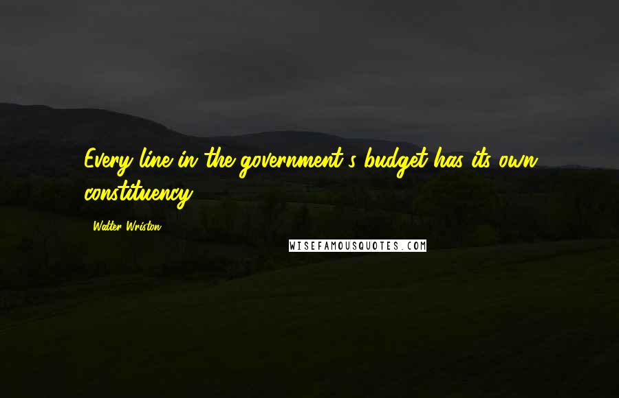 Walter Wriston Quotes: Every line in the government's budget has its own constituency.
