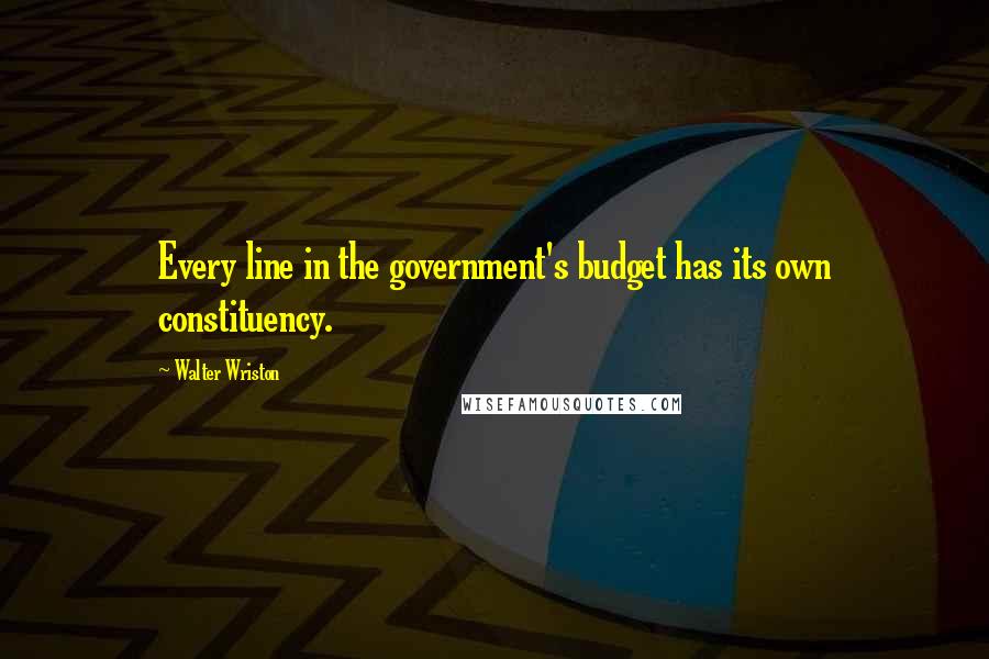 Walter Wriston Quotes: Every line in the government's budget has its own constituency.