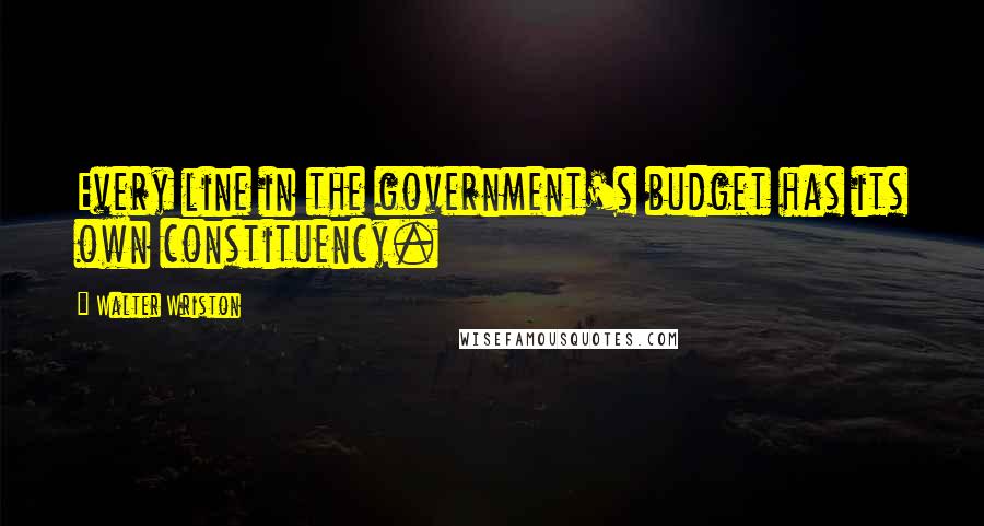 Walter Wriston Quotes: Every line in the government's budget has its own constituency.