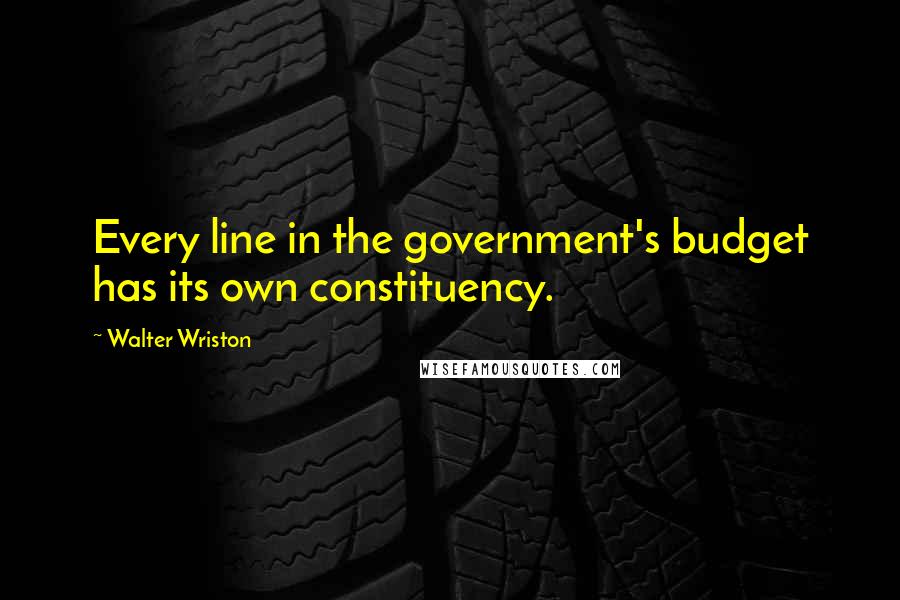 Walter Wriston Quotes: Every line in the government's budget has its own constituency.