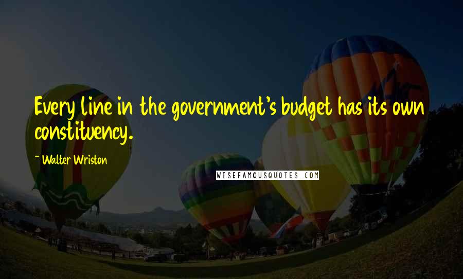 Walter Wriston Quotes: Every line in the government's budget has its own constituency.