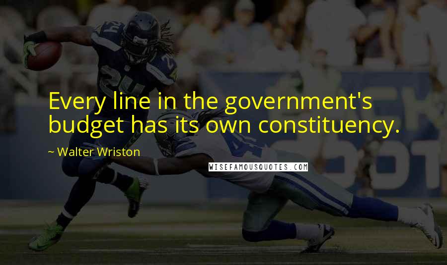 Walter Wriston Quotes: Every line in the government's budget has its own constituency.