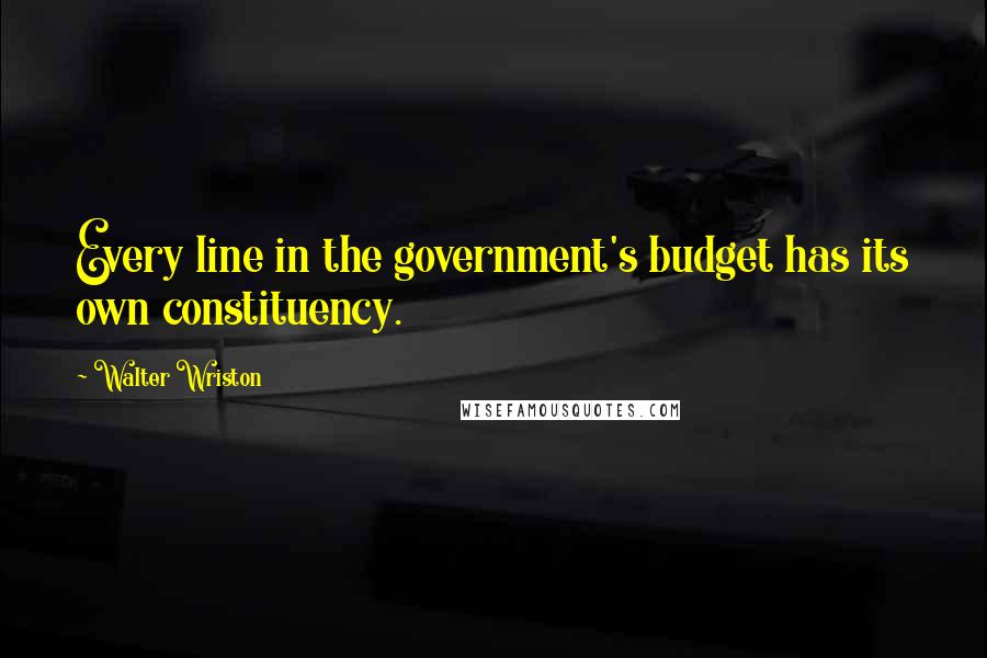 Walter Wriston Quotes: Every line in the government's budget has its own constituency.