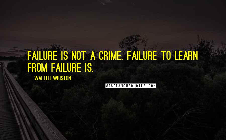 Walter Wriston Quotes: Failure is not a crime. Failure to learn from failure is.