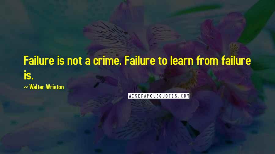 Walter Wriston Quotes: Failure is not a crime. Failure to learn from failure is.