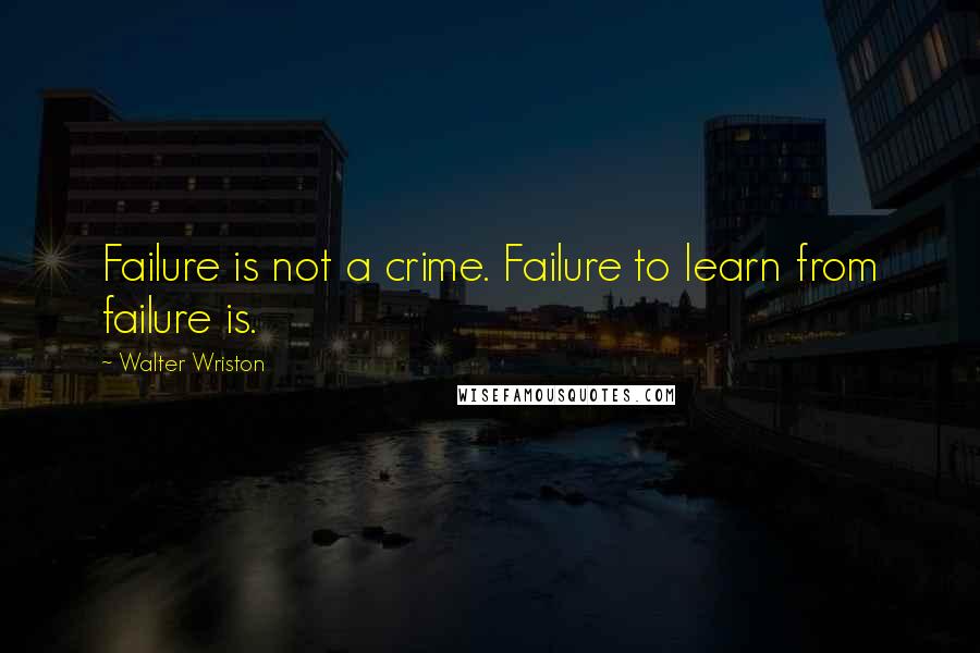 Walter Wriston Quotes: Failure is not a crime. Failure to learn from failure is.