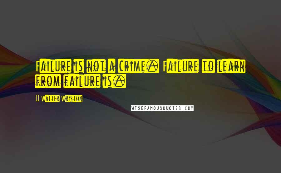 Walter Wriston Quotes: Failure is not a crime. Failure to learn from failure is.