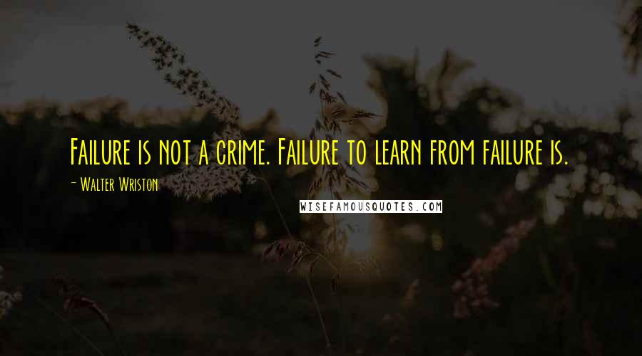 Walter Wriston Quotes: Failure is not a crime. Failure to learn from failure is.