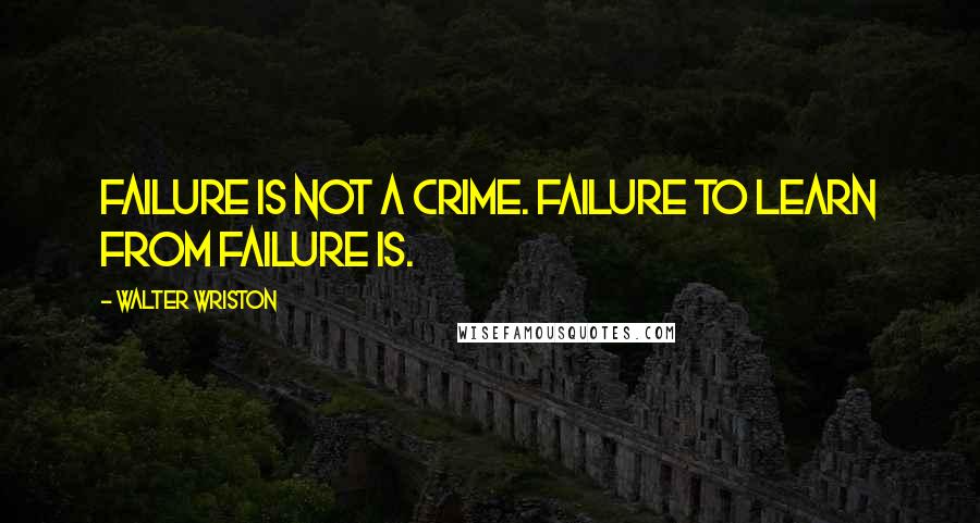 Walter Wriston Quotes: Failure is not a crime. Failure to learn from failure is.