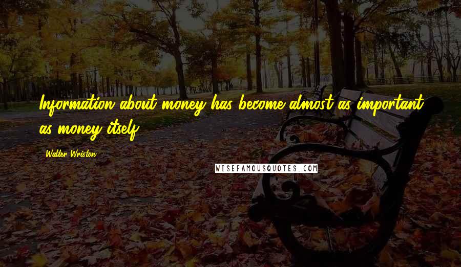 Walter Wriston Quotes: Information about money has become almost as important as money itself.