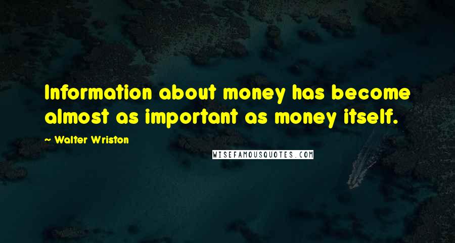 Walter Wriston Quotes: Information about money has become almost as important as money itself.