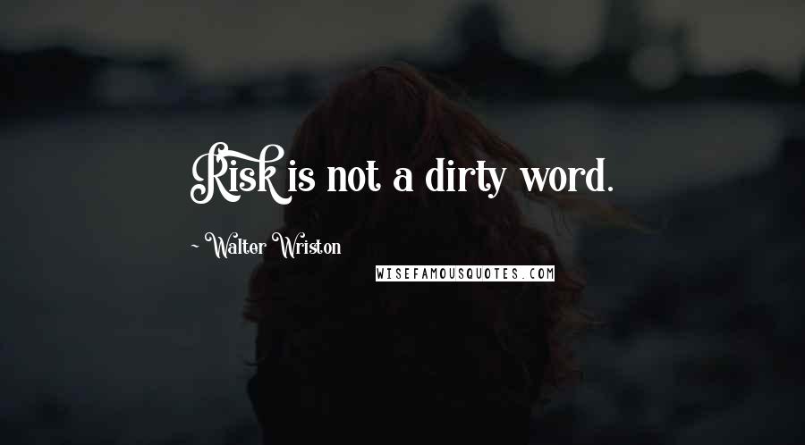 Walter Wriston Quotes: Risk is not a dirty word.