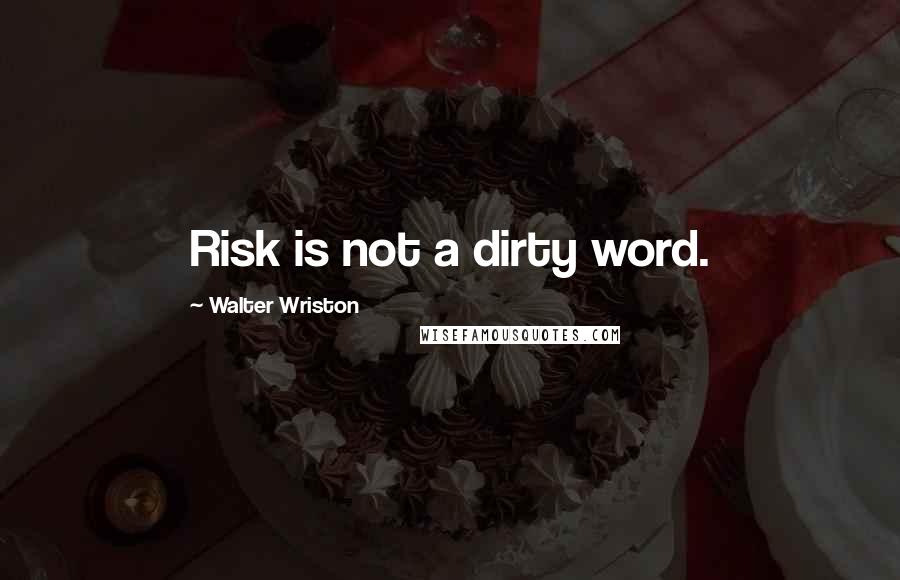 Walter Wriston Quotes: Risk is not a dirty word.
