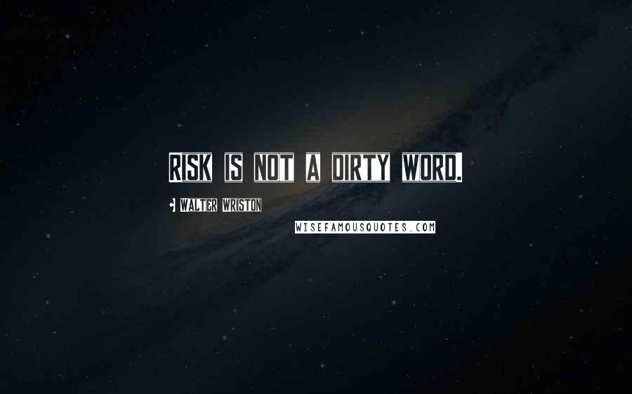 Walter Wriston Quotes: Risk is not a dirty word.