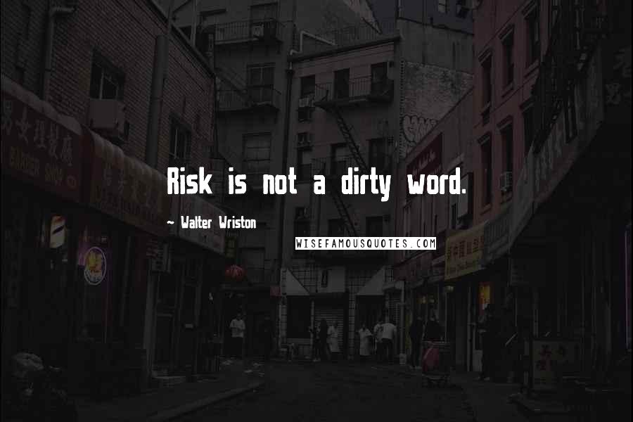 Walter Wriston Quotes: Risk is not a dirty word.