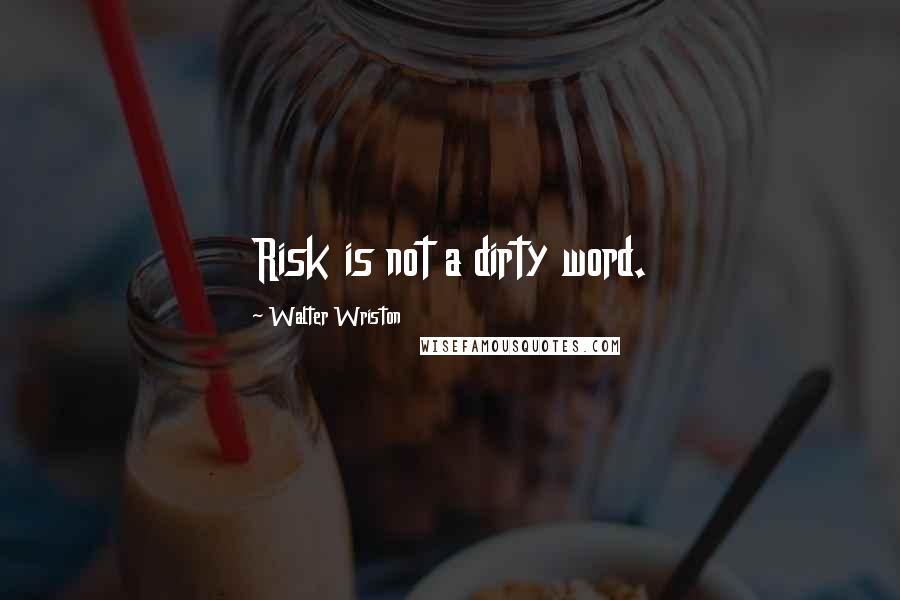 Walter Wriston Quotes: Risk is not a dirty word.