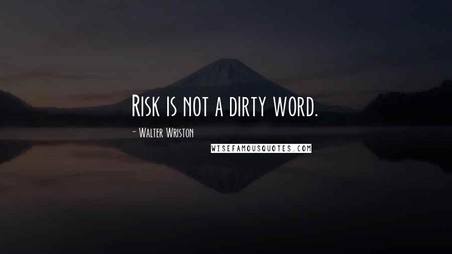 Walter Wriston Quotes: Risk is not a dirty word.