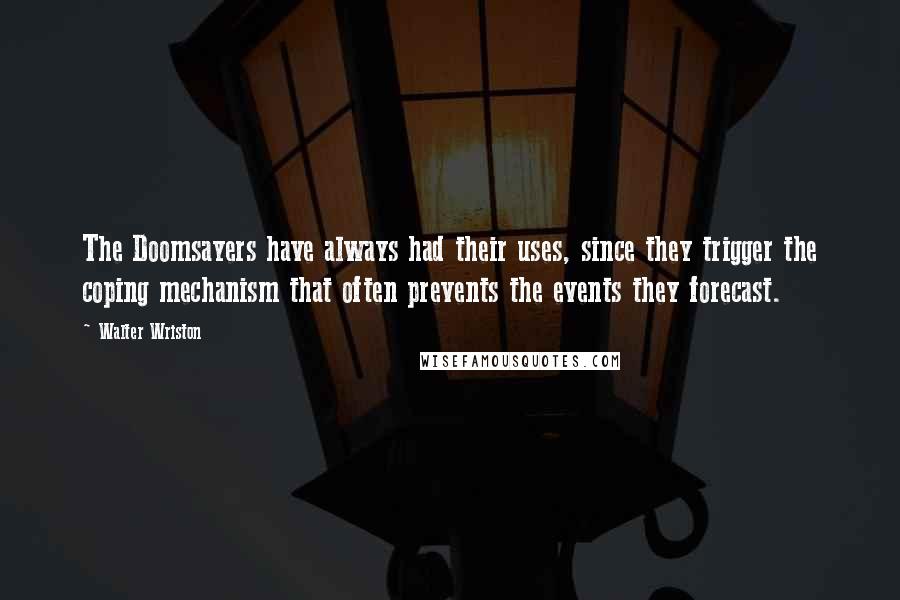 Walter Wriston Quotes: The Doomsayers have always had their uses, since they trigger the coping mechanism that often prevents the events they forecast.