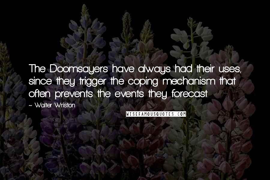 Walter Wriston Quotes: The Doomsayers have always had their uses, since they trigger the coping mechanism that often prevents the events they forecast.