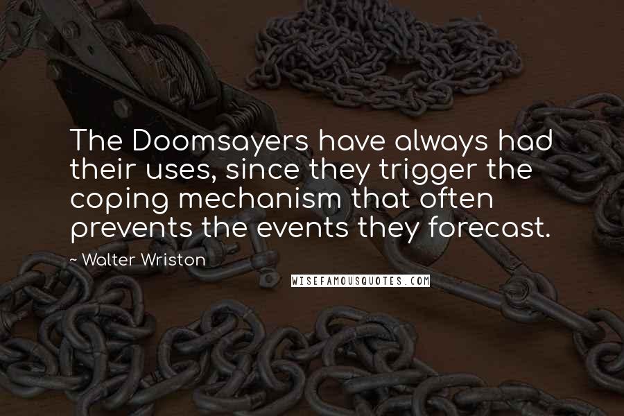 Walter Wriston Quotes: The Doomsayers have always had their uses, since they trigger the coping mechanism that often prevents the events they forecast.