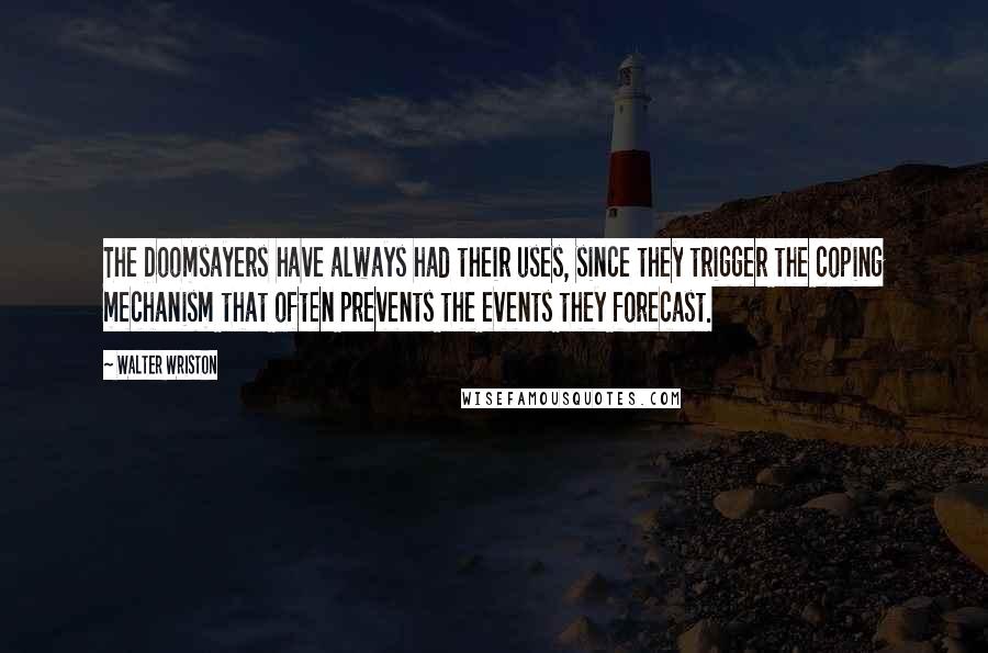 Walter Wriston Quotes: The Doomsayers have always had their uses, since they trigger the coping mechanism that often prevents the events they forecast.