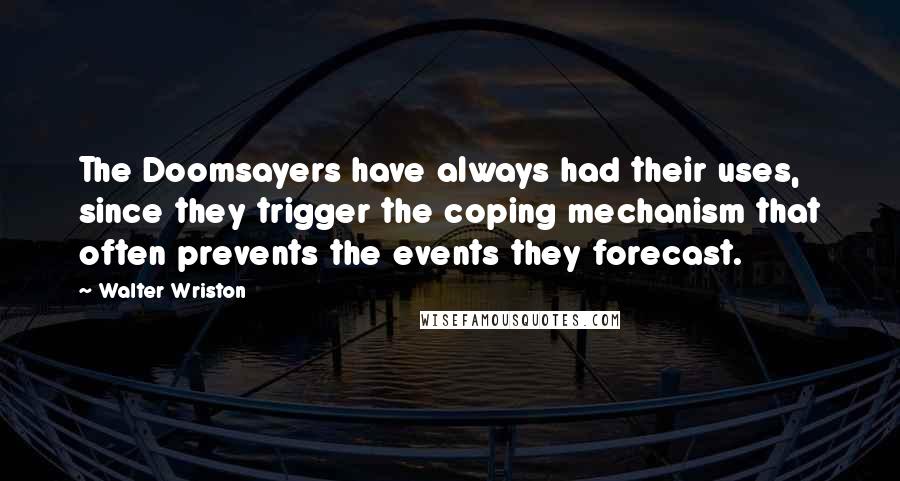 Walter Wriston Quotes: The Doomsayers have always had their uses, since they trigger the coping mechanism that often prevents the events they forecast.